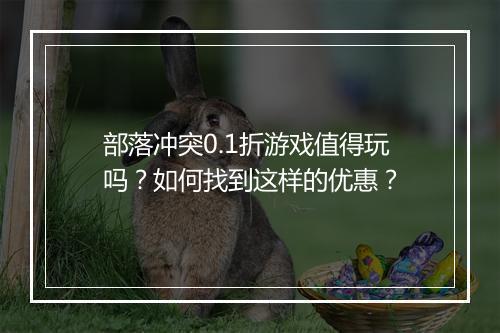 部落冲突0.1折游戏值得玩吗？如何找到这样的优惠？