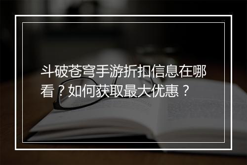 斗破苍穹手游折扣信息在哪看?如何获取最大优惠?