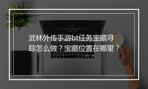 武林外传手游bt任务宝藏寻踪怎么做?宝藏位置在哪里?
