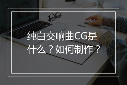 纯白交响曲CG是什么?如何制作?