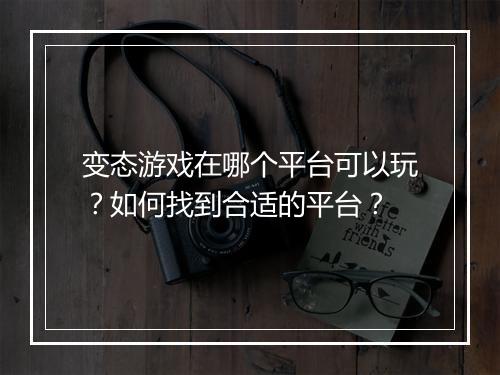 变态游戏在哪个平台可以玩?如何找到合适的平台?