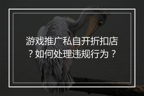 游戏推广私自开折扣店?如何处理违规行为?
