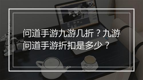 问道手游九游几折?九游问道手游折扣是多少?