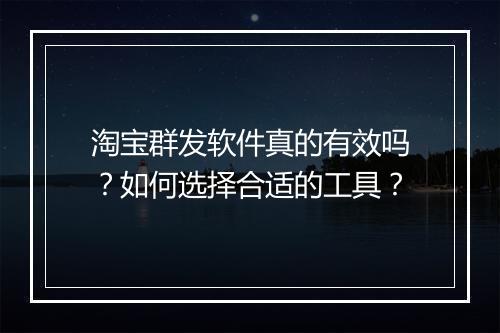 淘宝群发软件真的有效吗?如何选择合适的工具?