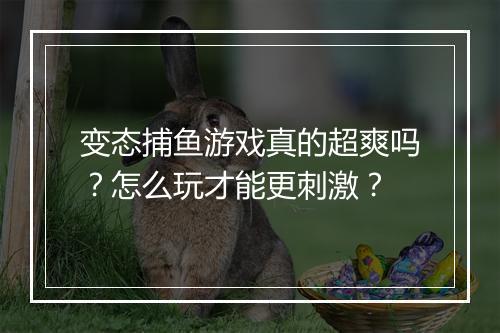 变态捕鱼游戏真的超爽吗?怎么玩才能更刺激?