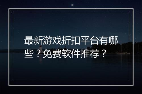 最新游戏折扣平台有哪些?免费软件推荐?