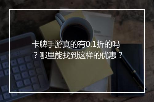 卡牌手游真的有0.1折的吗?哪里能找到这样的优惠?