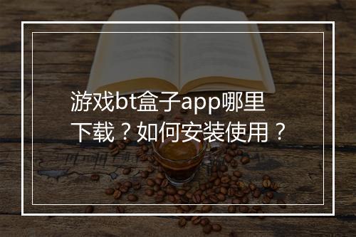 游戏bt盒子app哪里下载?如何安装使用?