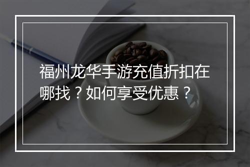 福州龙华手游充值折扣在哪找?如何享受优惠?