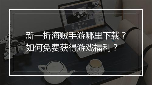 新一折海贼手游哪里下载？如何免费获得游戏福利？