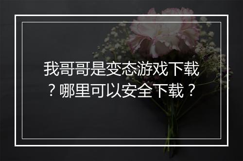 我哥哥是变态游戏下载?哪里可以安全下载?