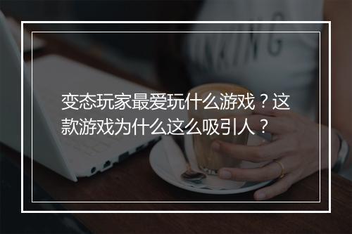 变态玩家最爱玩什么游戏?这款游戏为什么这么吸引人?