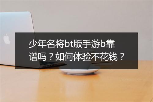 少年名将bt版手游b靠谱吗?如何体验不花钱?