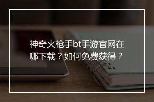 神奇火枪手bt手游官网在哪下载?如何免费获得?