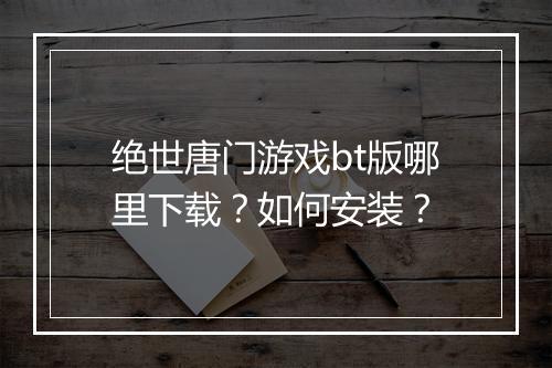 绝世唐门游戏bt版哪里下载?如何安装?
