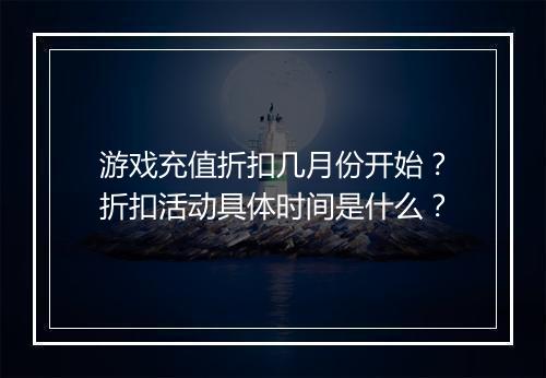 游戏充值折扣几月份开始？折扣活动具体时间是什么？