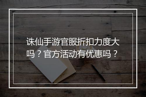 诛仙手游官服折扣力度大吗?官方活动有优惠吗?