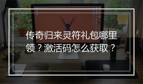 传奇归来灵符礼包哪里领?激活码怎么获取?