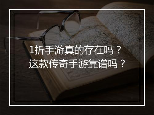 1折手游真的存在吗？这款传奇手游靠谱吗？