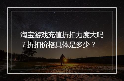 淘宝游戏充值折扣力度大吗?折扣价格具体是多少?