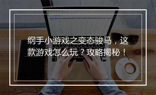 纲手小游戏之变态骏马,这款游戏怎么玩?攻略揭秘!