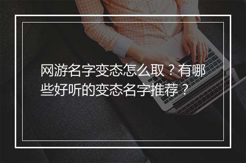 网游名字变态怎么取?有哪些好听的变态名字推荐?