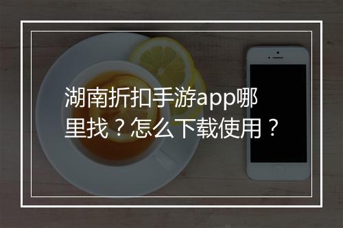 湖南折扣手游app哪里找?怎么下载使用?