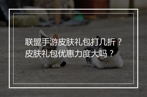 联盟手游皮肤礼包打几折?皮肤礼包优惠力度大吗?