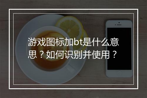 游戏图标加bt是什么意思?如何识别并使用?