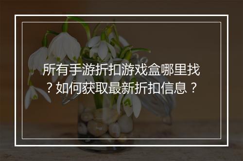 所有手游折扣游戏盒哪里找？如何获取最新折扣信息？