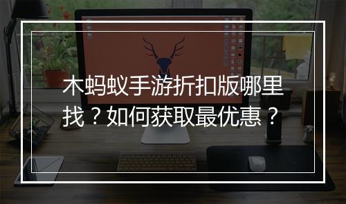 木蚂蚁手游折扣版哪里找?如何获取最优惠?