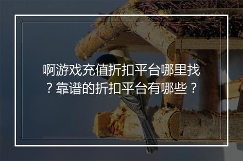 啊游戏充值折扣平台哪里找?靠谱的折扣平台有哪些?