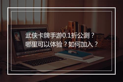 武侠卡牌手游0.1折公测?哪里可以体验?如何加入?
