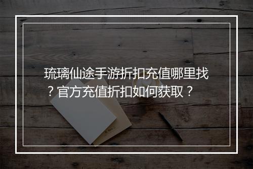 琉璃仙途手游折扣充值哪里找?官方充值折扣如何获取?