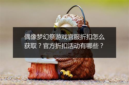 偶像梦幻祭游戏官服折扣怎么获取?官方折扣活动有哪些?