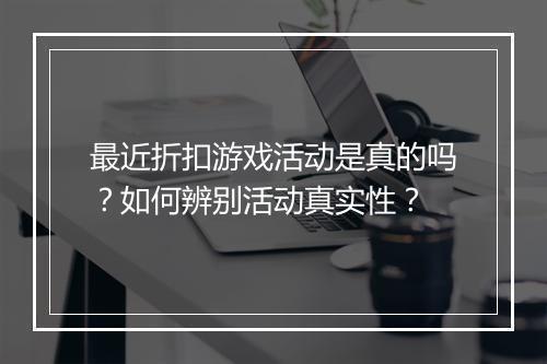最近折扣游戏活动是真的吗?如何辨别活动真实性?
