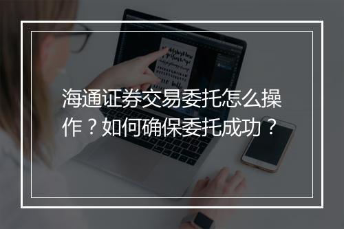 海通证券交易委托怎么操作?如何确保委托成功?