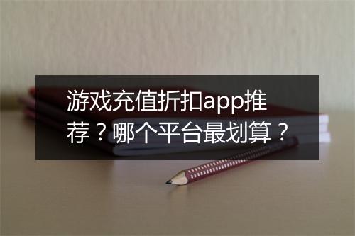游戏充值折扣app推荐?哪个平台最划算?