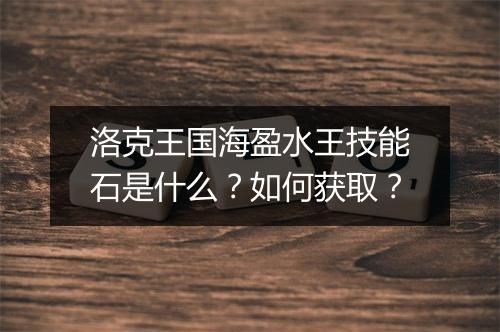 洛克王国海盈水王技能石是什么?如何获取?