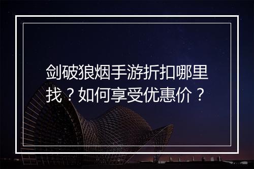 剑破狼烟手游折扣哪里找?如何享受优惠价?