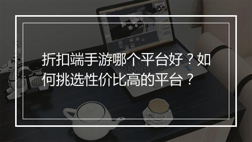 折扣端手游哪个平台好?如何挑选性价比高的平台?