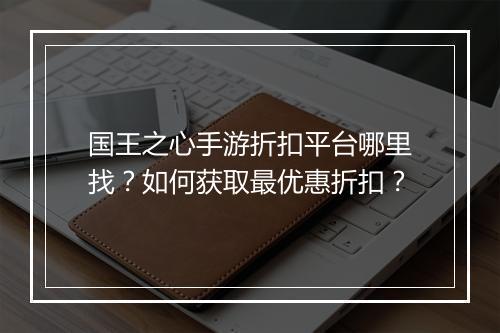 国王之心手游折扣平台哪里找?如何获取最优惠折扣?