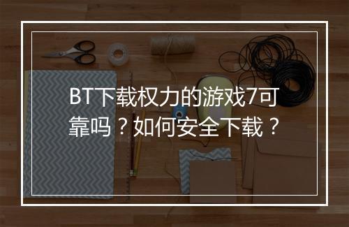 BT下载权力的游戏7可靠吗?如何安全下载?