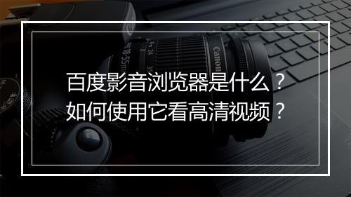 百度影音浏览器是什么?如何使用它看高清视频?
