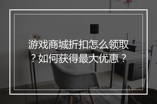 游戏商城折扣怎么领取？如何获得最大优惠？