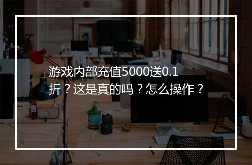 游戏内部充值5000送0.1折?这是真的吗?怎么操作?