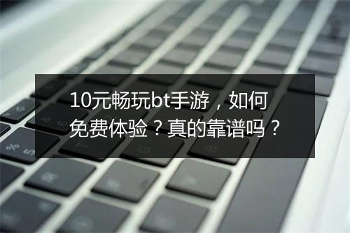 10元畅玩bt手游,如何免费体验?真的靠谱吗?