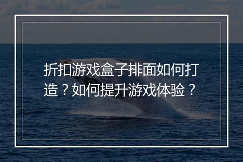 折扣游戏盒子排面如何打造?如何提升游戏体验?