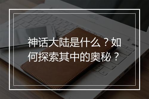 神话大陆是什么?如何探索其中的奥秘?