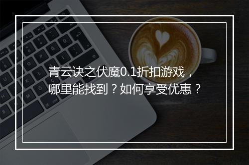 青云诀之伏魔0.1折扣游戏,哪里能找到?如何享受优惠?